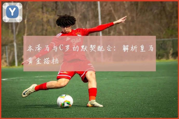本泽马与C罗的默契配合：解析皇马黄金搭档