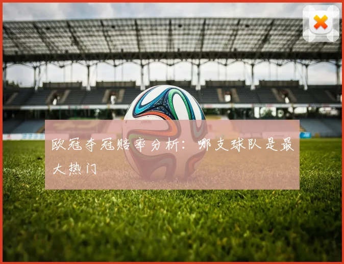 欧冠夺冠赔率分析：哪支球队是最大热门