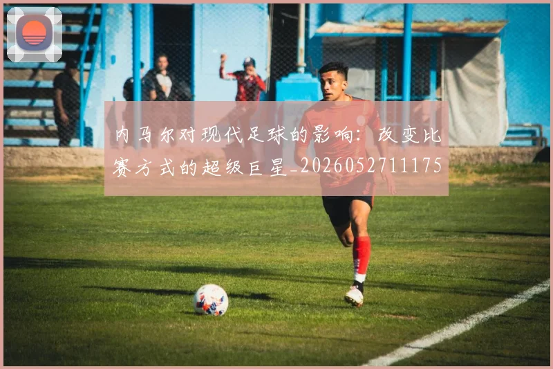 内马尔对现代足球的影响:改变比赛方式的超级巨星_20260527111753