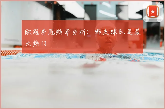 欧冠夺冠赔率分析：哪支球队是最大热门