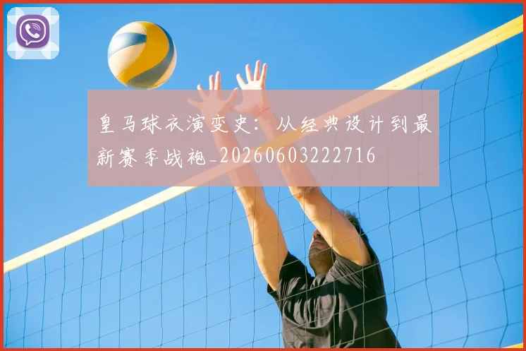 皇马球衣演变史：从经典设计到最新赛季战袍_20260603222716