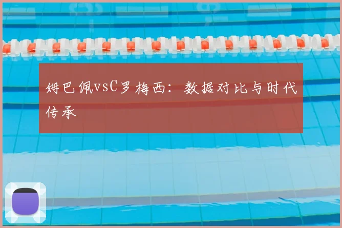 姆巴佩vsC罗梅西：数据对比与时代传承