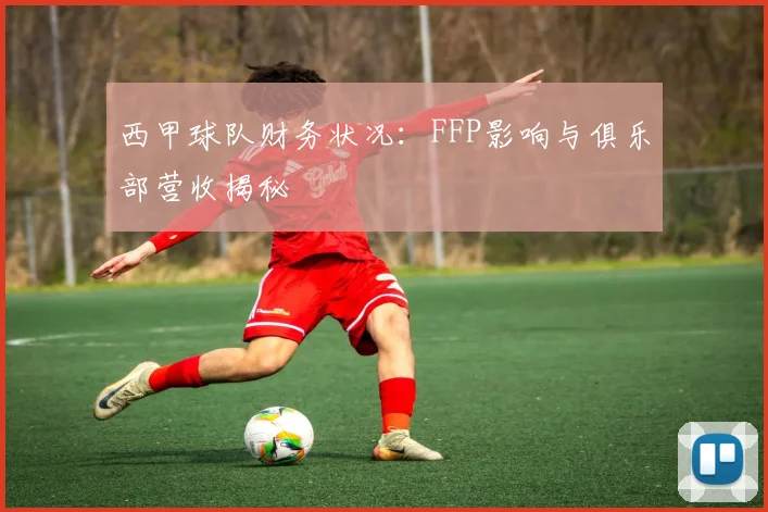 西甲球队财务状况：FFP影响与俱乐部营收揭秘