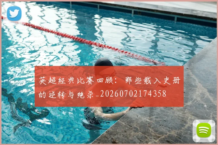 英超经典比赛回顾：那些载入史册的逆转与绝杀_20260702174358
