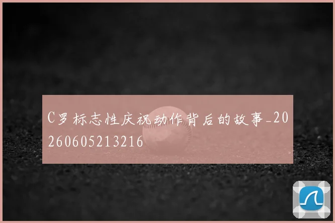 C罗标志性庆祝动作背后的故事_20260605213216