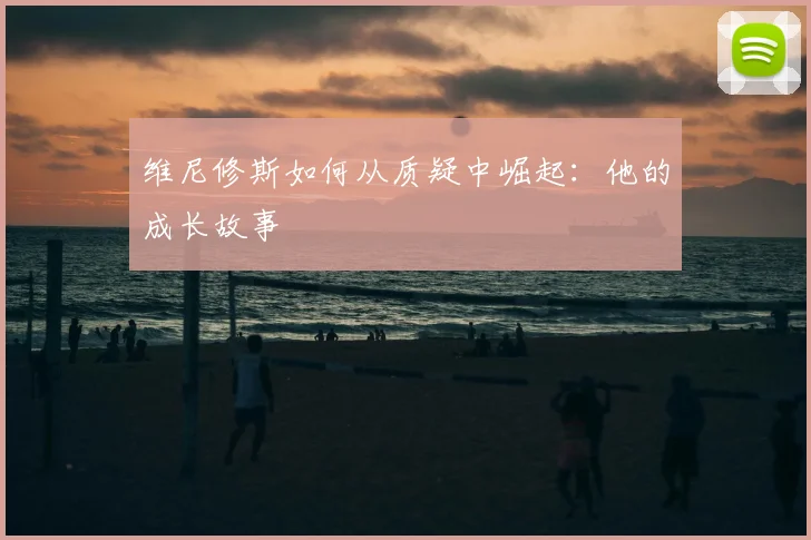 维尼修斯如何从质疑中崛起：他的成长故事