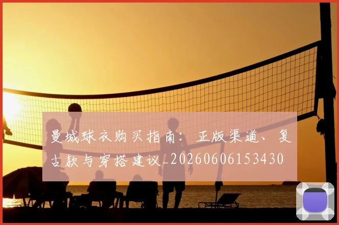 曼城球衣购买指南：正版渠道、复古款与穿搭建议_20260606153430