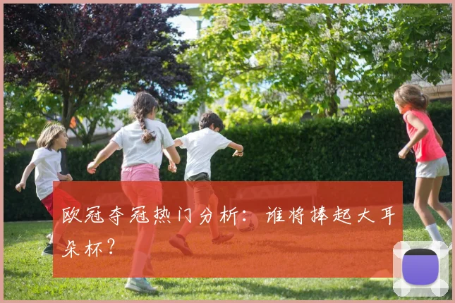欧冠夺冠热门分析:谁将捧起大耳朵杯?
