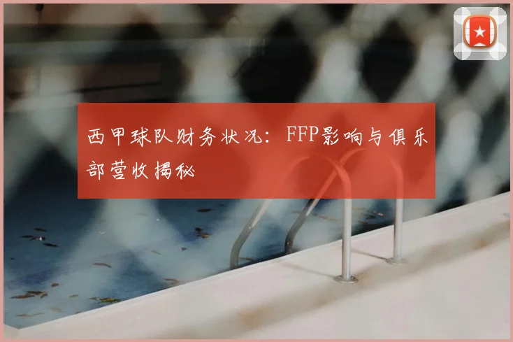 西甲球队财务状况：FFP影响与俱乐部营收揭秘