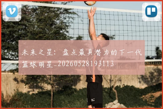 未来之星：盘点最具潜力的下一代篮球明星_20260528193113