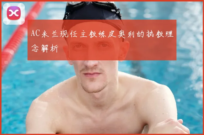 AC米兰现任主教练皮奥利的执教理念解析