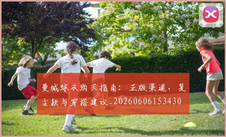 曼城球衣购买指南：正版渠道、复古款与穿搭建议_20260606153430
