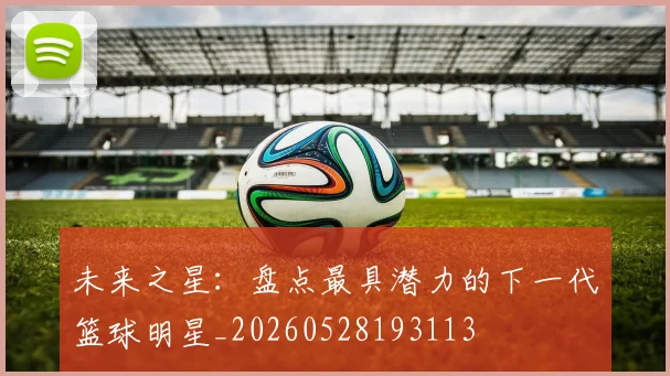 未来之星：盘点最具潜力的下一代篮球明星_20260528193113