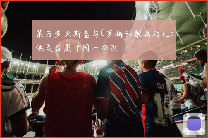 莱万多夫斯基与C罗梅西数据对比:他是否属于同一级别