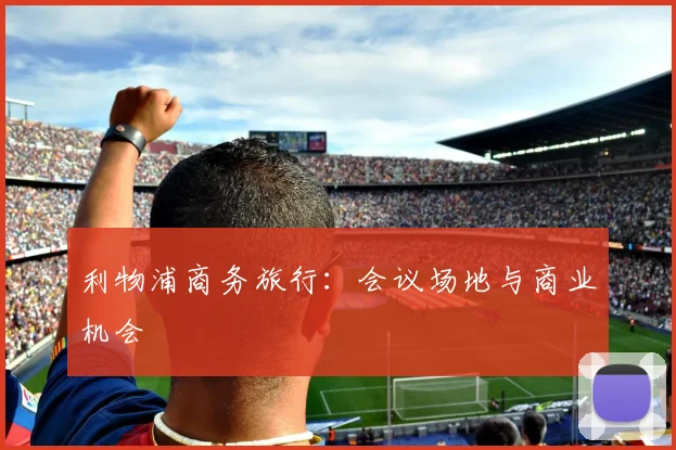 利物浦商务旅行:会议场地与商业机会