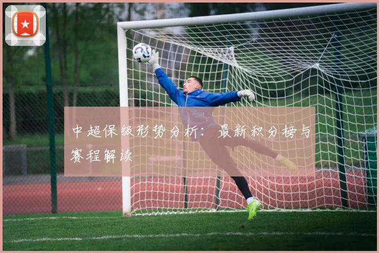 中超保级形势分析：最新积分榜与赛程解读