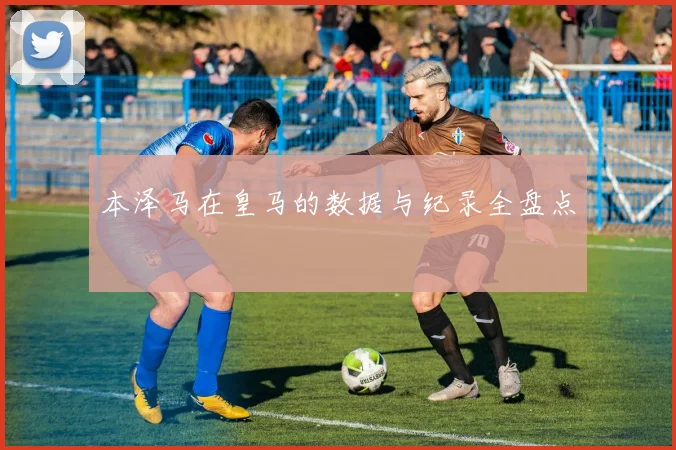 本泽马在皇马的数据与纪录全盘点