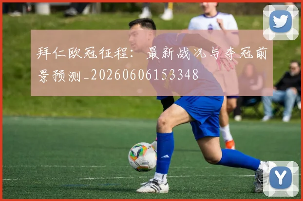 拜仁欧冠征程：最新战况与夺冠前景预测_20260606153348