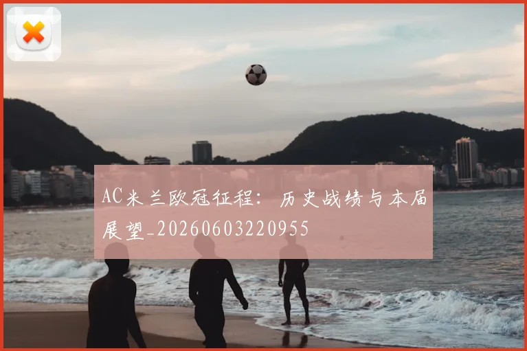 AC米兰欧冠征程:历史战绩与本届展望_20260603220955