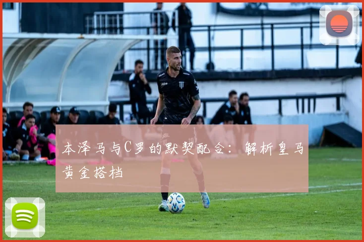 本泽马与C罗的默契配合：解析皇马黄金搭档
