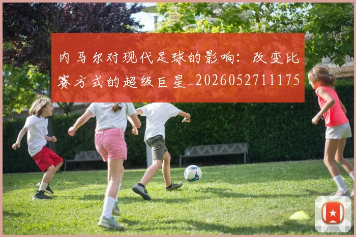 内马尔对现代足球的影响：改变比赛方式的超级巨星_20260527111753