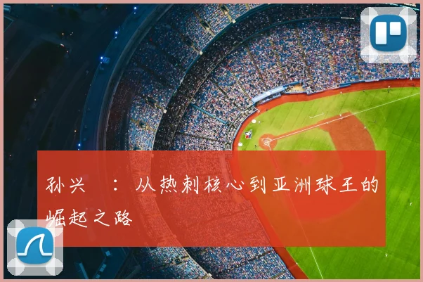 孙兴慜：从热刺核心到亚洲球王的崛起之路