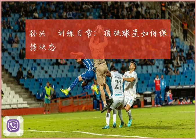 孙兴慜训练日常：顶级球星如何保持状态