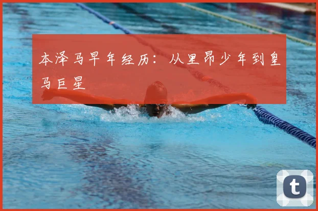 本泽马早年经历：从里昂少年到皇马巨星