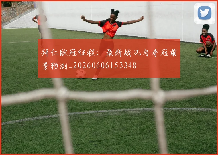 拜仁欧冠征程：最新战况与夺冠前景预测_20260606153348