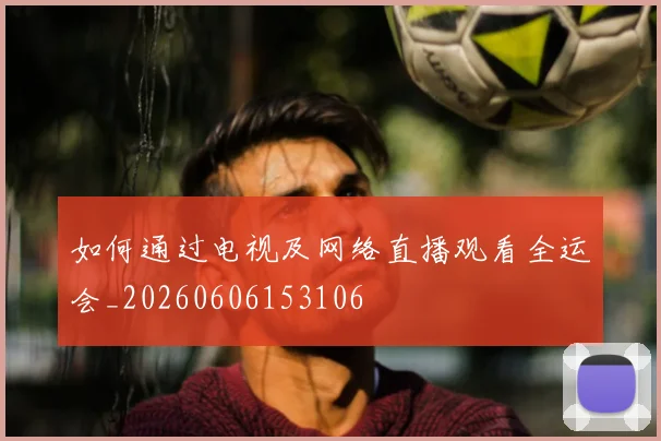 如何通过电视及网络直播观看全运会_20260606153106