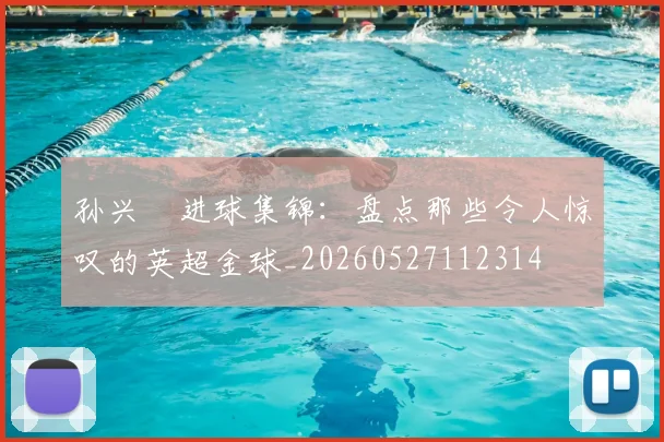 孙兴慜进球集锦：盘点那些令人惊叹的英超金球_20260527112314