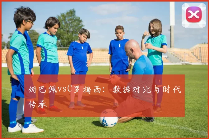 姆巴佩vsC罗梅西：数据对比与时代传承