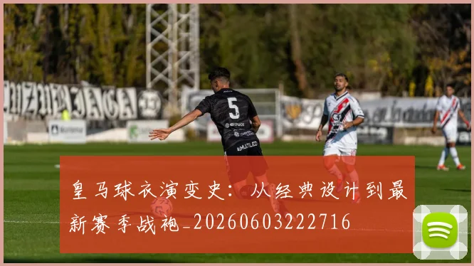 皇马球衣演变史:从经典设计到最新赛季战袍_20260603222716