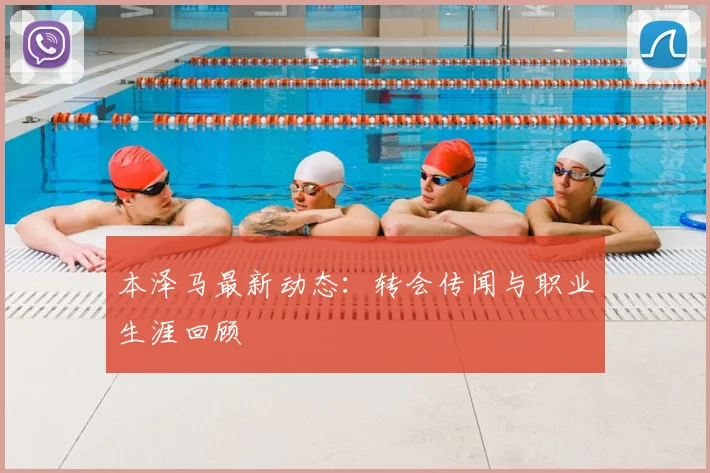 本泽马最新动态：转会传闻与职业生涯回顾
