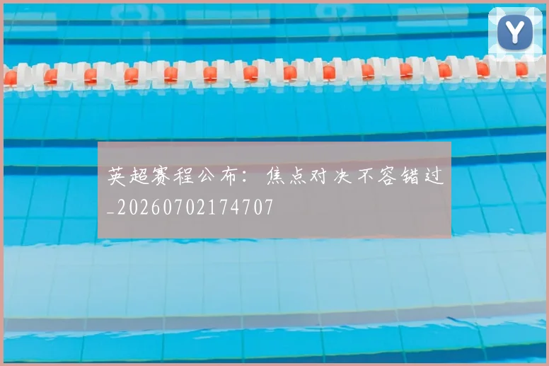 英超赛程公布：焦点对决不容错过_20260702174707