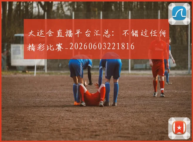 大运会直播平台汇总：不错过任何精彩比赛_20260603221816