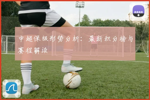 中超保级形势分析：最新积分榜与赛程解读