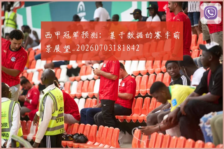 西甲冠军预测：基于数据的赛季前景展望_20260703181842