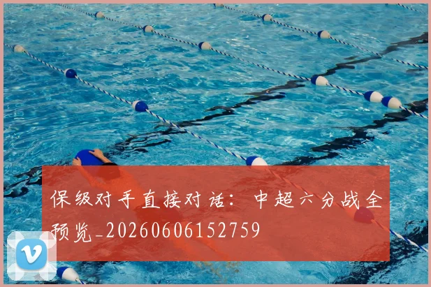 保级对手直接对话：中超六分战全预览_20260606152759