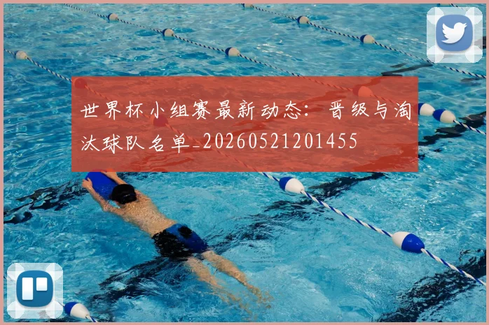 世界杯小组赛最新动态：晋级与淘汰球队名单_20260521201455
