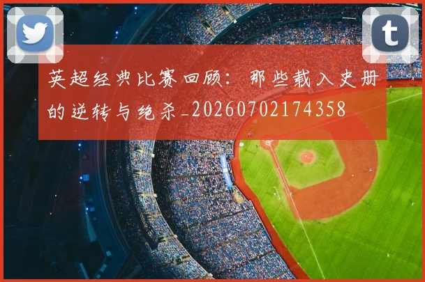 英超经典比赛回顾：那些载入史册的逆转与绝杀_20260702174358