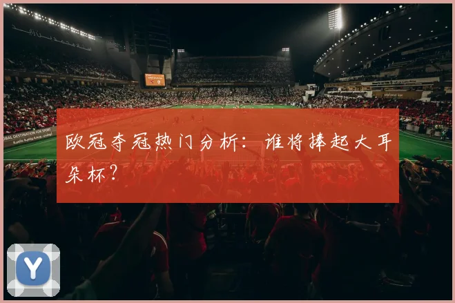 欧冠夺冠热门分析：谁将捧起大耳朵杯？
